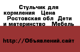 Стульчик для кормления › Цена ­ 4 000 - Ростовская обл. Дети и материнство » Мебель   